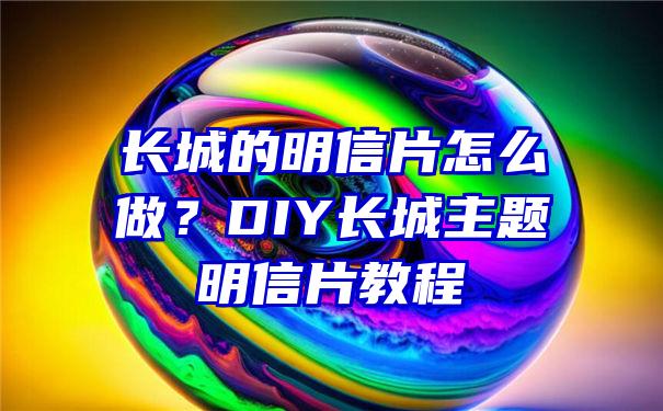 长城的明信片怎么做？DIY长城主题明信片教程