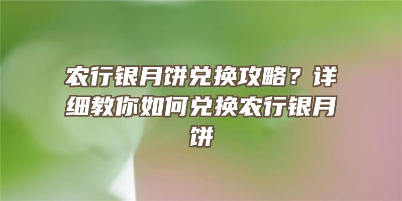 农行银月饼兑换攻略？详细教你如何兑换农行银月饼