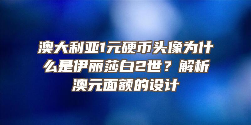 澳大利亚1元硬币头像为什么是伊丽莎白2世？解析澳元面额的设计