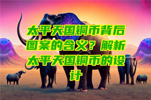 太平天国铜币背后图案的含义？解析太平天国铜币的设计