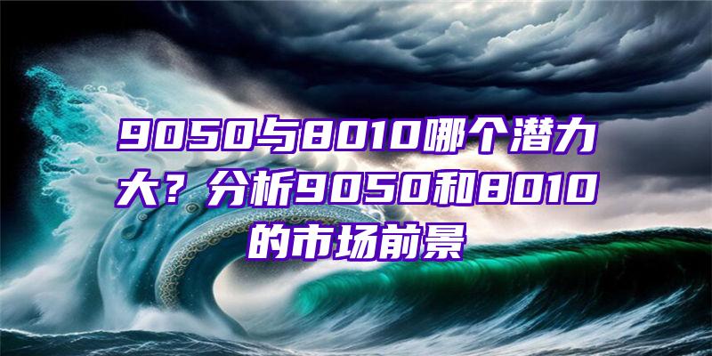 9050与8010哪个潜力大？分析9050和8010的市场前景