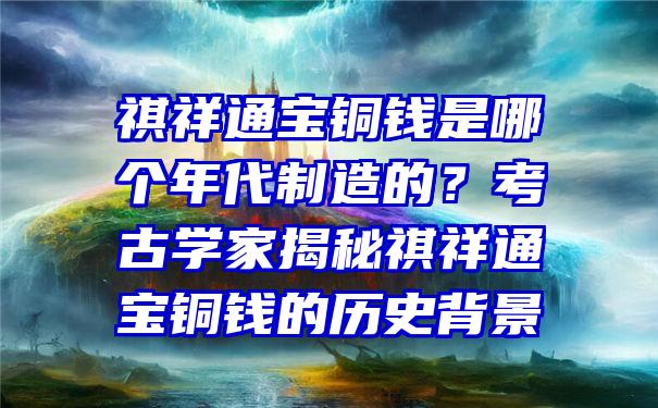 祺祥通宝铜钱是哪个年代制造的？考古学家揭秘祺祥通宝铜钱的历史背景