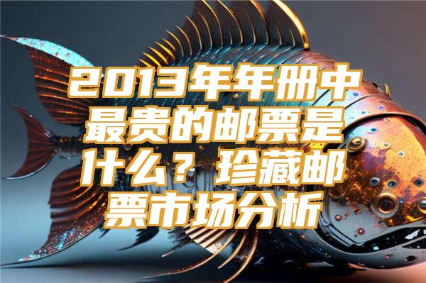 2013年年册中最贵的邮票是什么？珍藏邮票市场分析