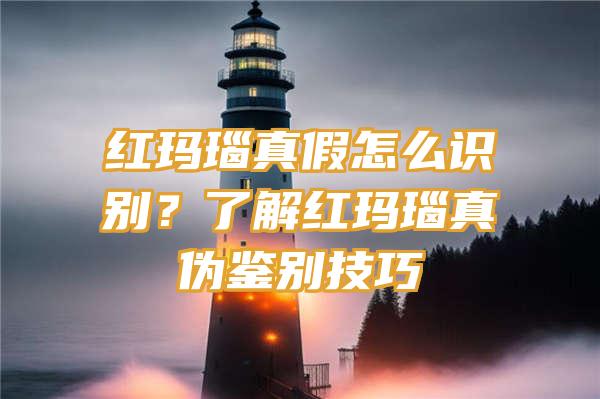 红玛瑙真假怎么识别？了解红玛瑙真伪鉴别技巧