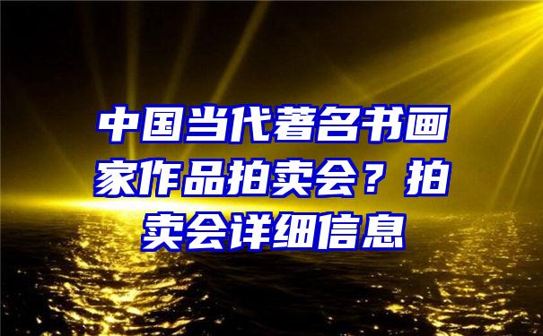 中国当代著名书画家作品拍卖会？拍卖会详细信息