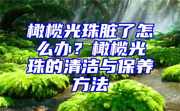 橄榄光珠脏了怎么办？橄榄光珠的清洁与保养方法