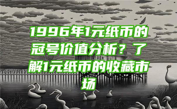 1996年1元纸币的冠号价值分析？了解1元纸币的收藏市场