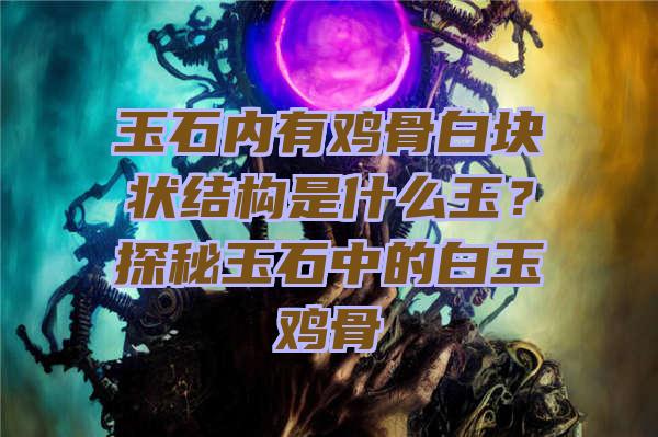 玉石内有鸡骨白块状结构是什么玉？探秘玉石中的白玉鸡骨