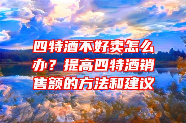 四特酒不好卖怎么办？提高四特酒销售额的方法和建议