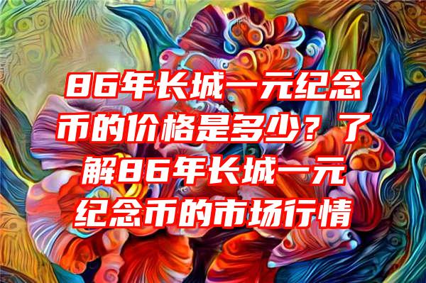 86年长城一元纪念币的价格是多少？了解86年长城一元纪念币的市场行情