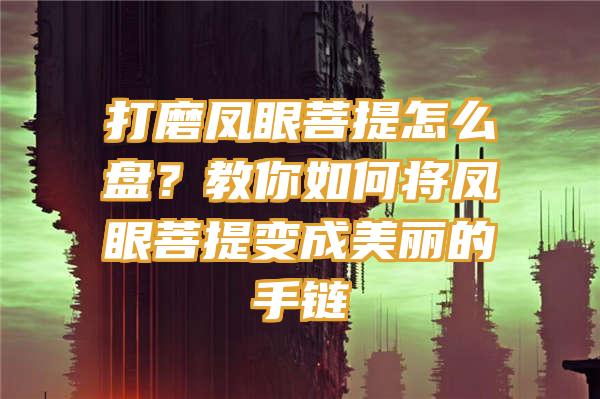 打磨凤眼菩提怎么盘？教你如何将凤眼菩提变成美丽的手链