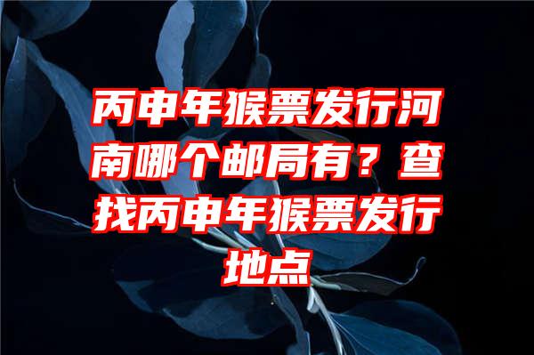 丙申年猴票发行河南哪个邮局有？查找丙申年猴票发行地点