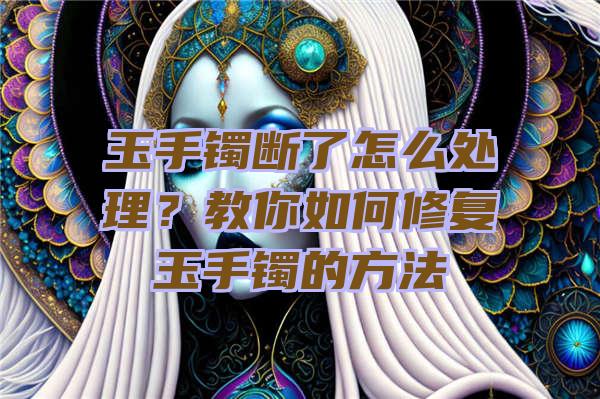 玉手镯断了怎么处理？教你如何修复玉手镯的方法