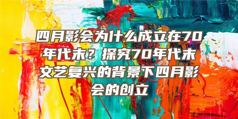 四月影会为什么成立在70年代末？探究70年代末文艺复兴的背景下四月影会的创立