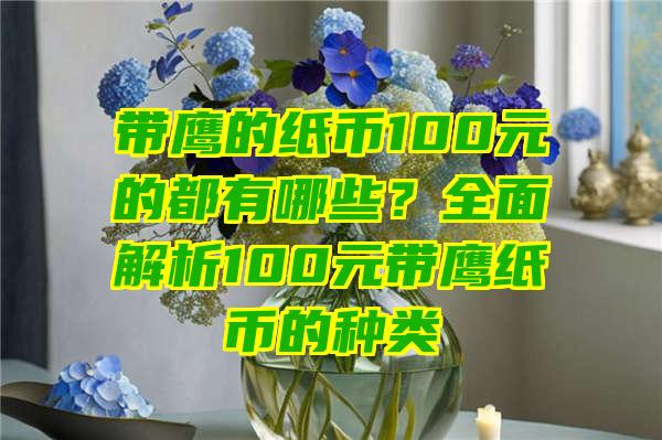 带鹰的纸币100元的都有哪些？全面解析100元带鹰纸币的种类