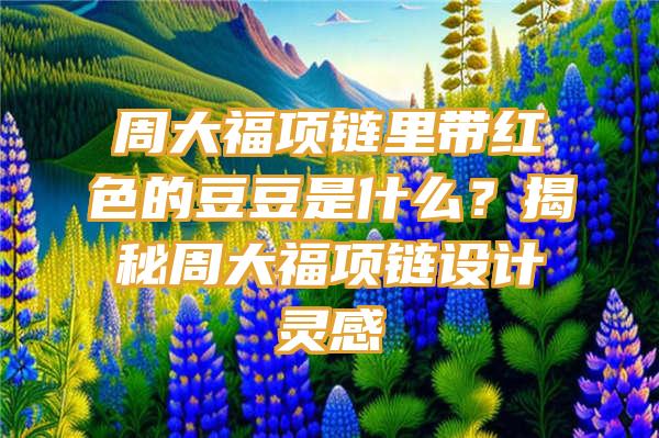 周大福项链里带红色的豆豆是什么？揭秘周大福项链设计灵感