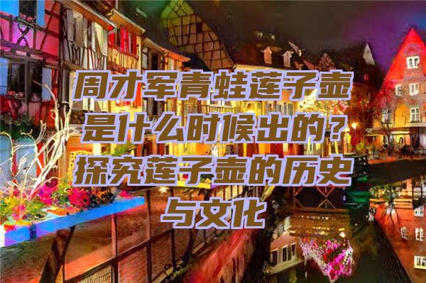 周才军青蛙莲子壶是什么时候出的？探究莲子壶的历史与文化