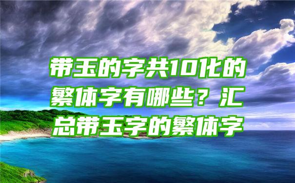 带玉的字共10化的繁体字有哪些？汇总带玉字的繁体字