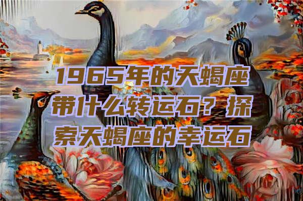 1965年的天蝎座带什么转运石？探索天蝎座的幸运石