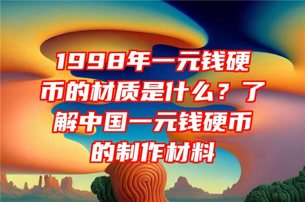 1998年一元钱硬币的材质是什么？了解中国一元钱硬币的制作材料