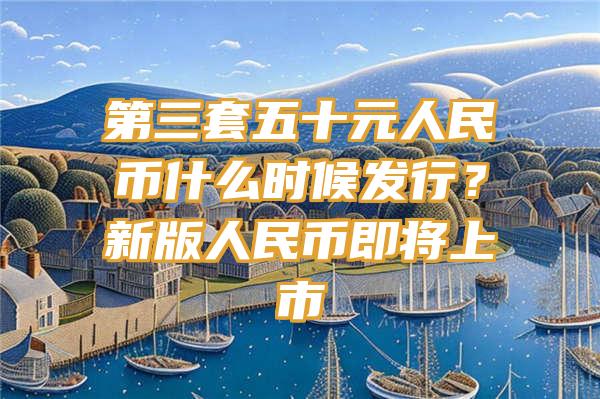 第三套五十元人民币什么时候发行？新版人民币即将上市