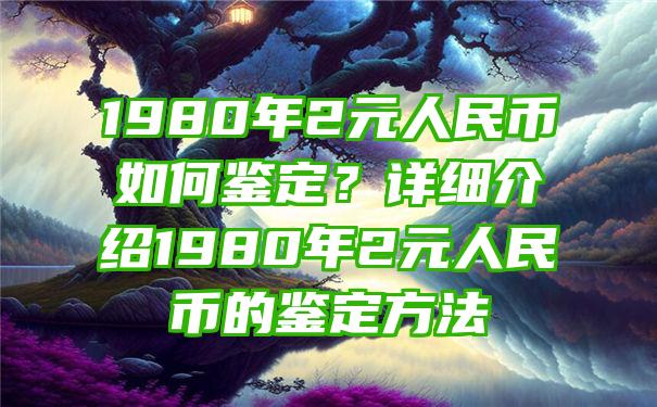 1980年2元人民币如何鉴定？详细介绍1980年2元人民币的鉴定方法