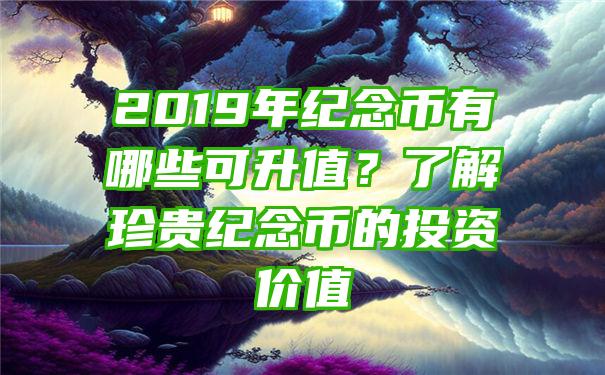 2019年纪念币有哪些可升值？了解珍贵纪念币的投资价值