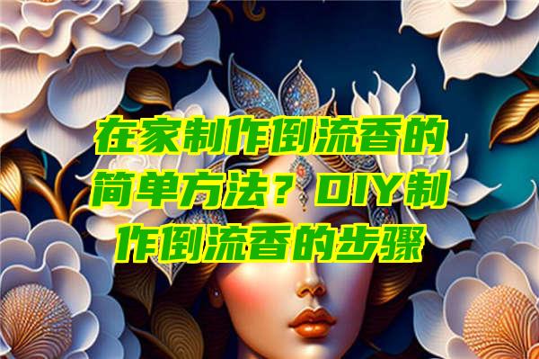 在家制作倒流香的简单方法？DIY制作倒流香的步骤