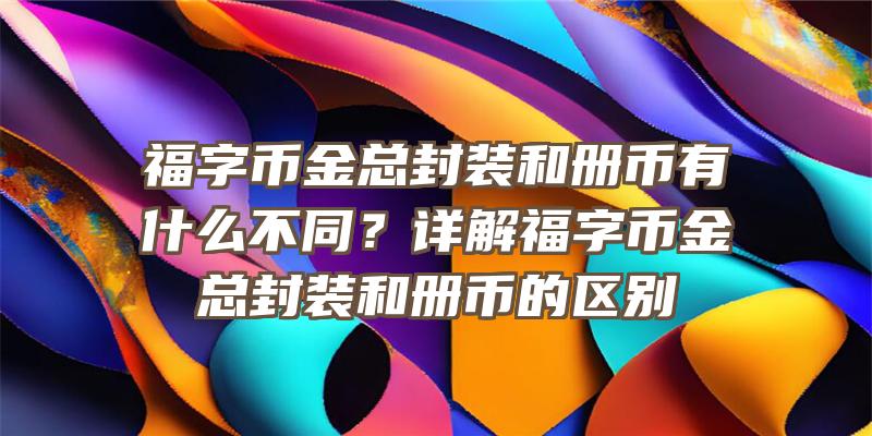 福字币金总封装和册币有什么不同？详解福字币金总封装和册币的区别