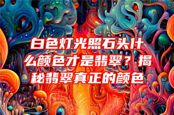 白色灯光照石头什么颜色才是翡翠？揭秘翡翠真正的颜色