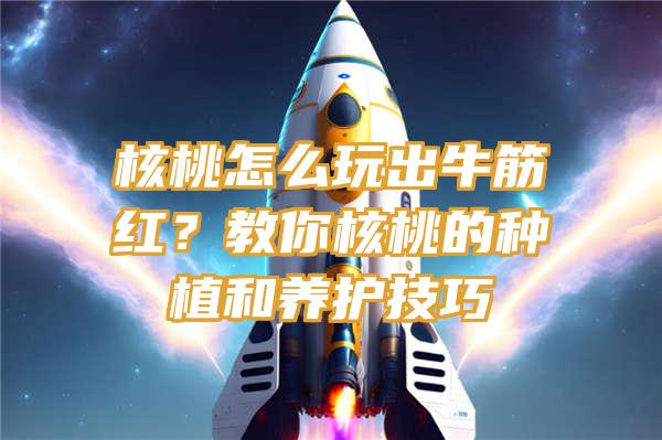 核桃怎么玩出牛筋红？教你核桃的种植和养护技巧