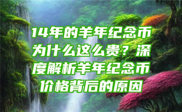 14年的羊年纪念币为什么这么贵？深度解析羊年纪念币价格背后的原因