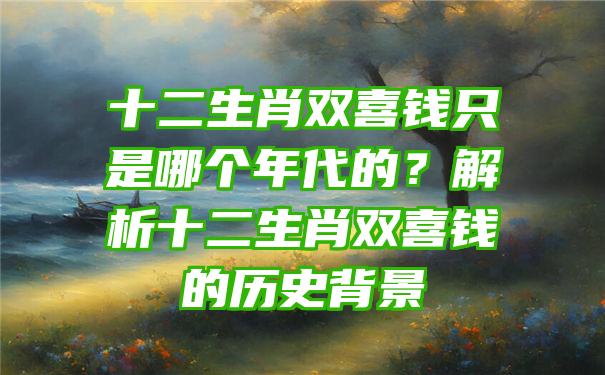 十二生肖双喜钱只是哪个年代的？解析十二生肖双喜钱的历史背景