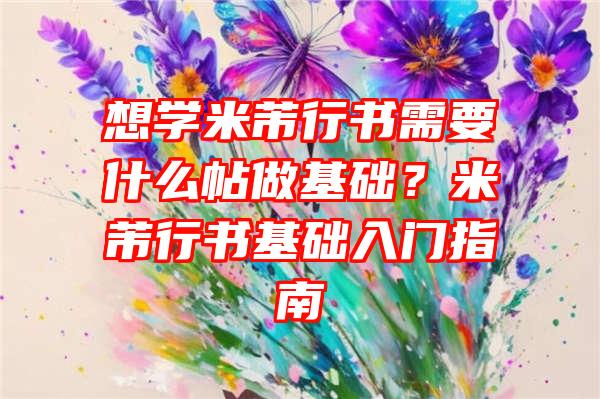 想学米芾行书需要什么帖做基础？米芾行书基础入门指南