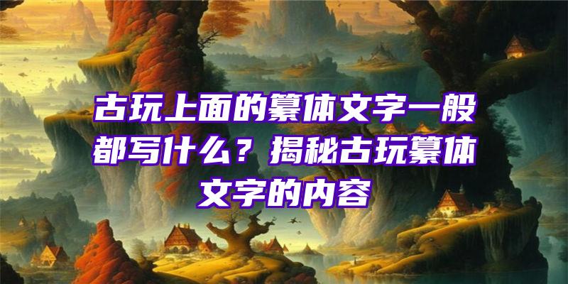 古玩上面的纂体文字一般都写什么？揭秘古玩纂体文字的内容