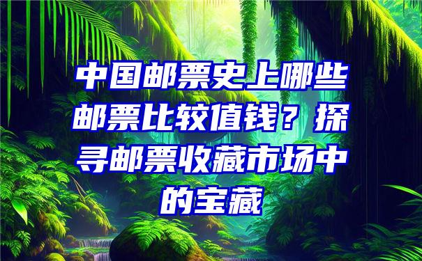 中国邮票史上哪些邮票比较值钱？探寻邮票收藏市场中的宝藏