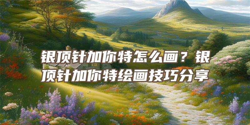 银顶针加你特怎么画？银顶针加你特绘画技巧分享