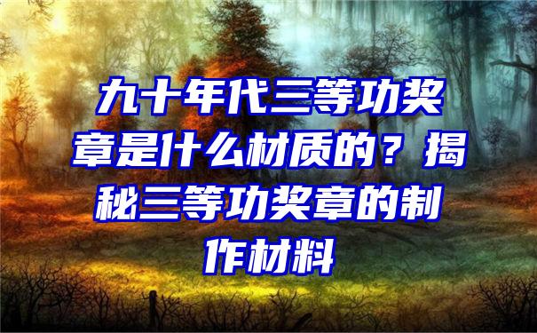 九十年代三等功奖章是什么材质的？揭秘三等功奖章的制作材料