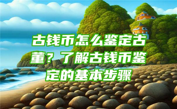 古钱币怎么鉴定古董？了解古钱币鉴定的基本步骤