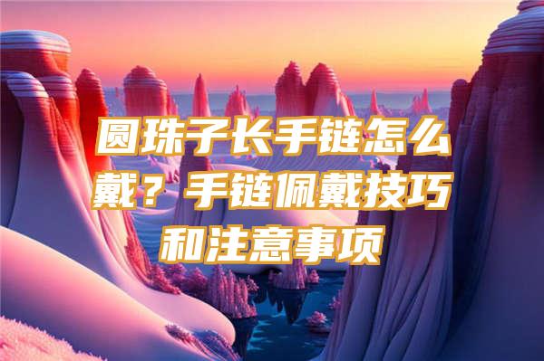 圆珠子长手链怎么戴？手链佩戴技巧和注意事项