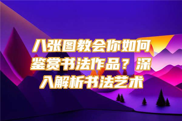 八张图教会你如何鉴赏书法作品？深入解析书法艺术