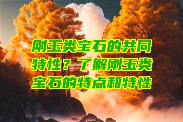 刚玉类宝石的共同特性？了解刚玉类宝石的特点和特性