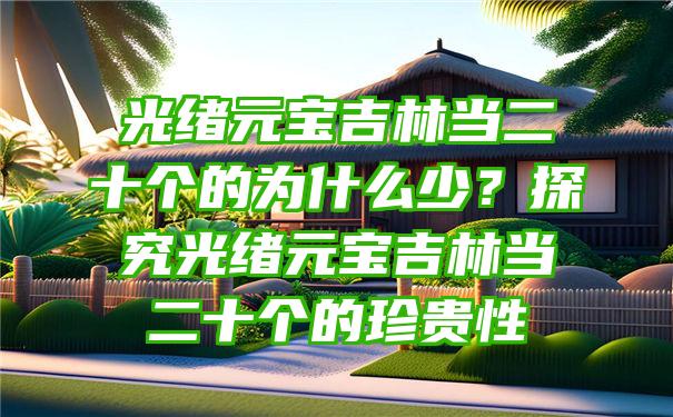 光绪元宝吉林当二十个的为什么少？探究光绪元宝吉林当二十个的珍贵性