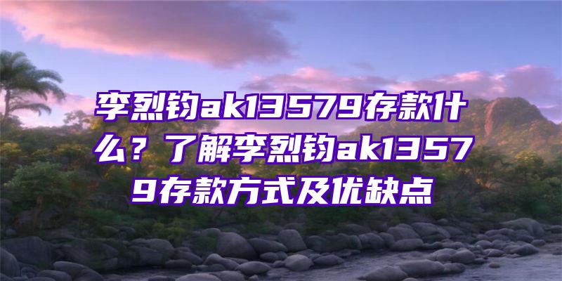 李烈钧ak13579存款什么？了解李烈钧ak13579存款方式及优缺点