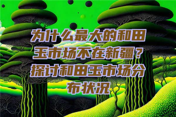 为什么最大的和田玉市场不在新疆？探讨和田玉市场分布状况