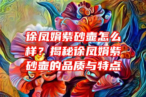 徐凤娟紫砂壶怎么样？揭秘徐凤娟紫砂壶的品质与特点