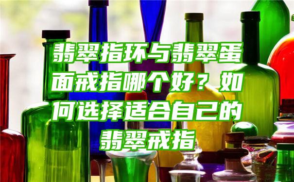 翡翠指环与翡翠蛋面戒指哪个好？如何选择适合自己的翡翠戒指