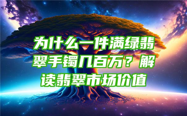 为什么一件满绿翡翠手镯几百万？解读翡翠市场价值