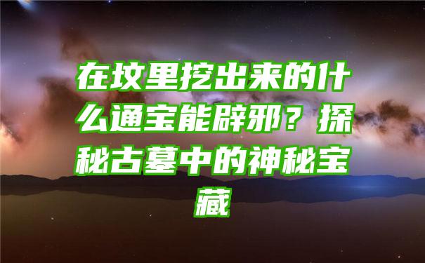 在坟里挖出来的什么通宝能辟邪？探秘古墓中的神秘宝藏