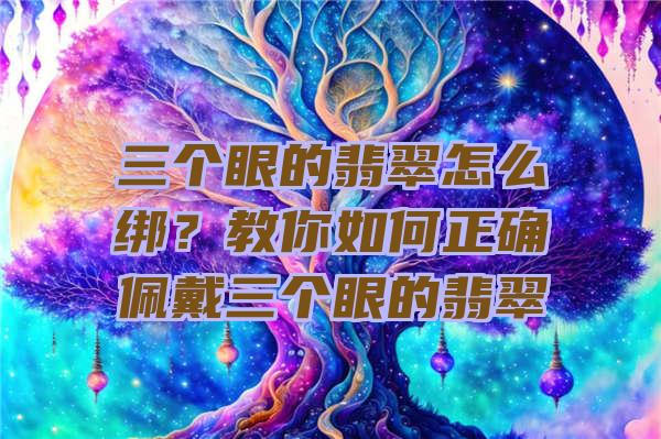 三个眼的翡翠怎么绑？教你如何正确佩戴三个眼的翡翠